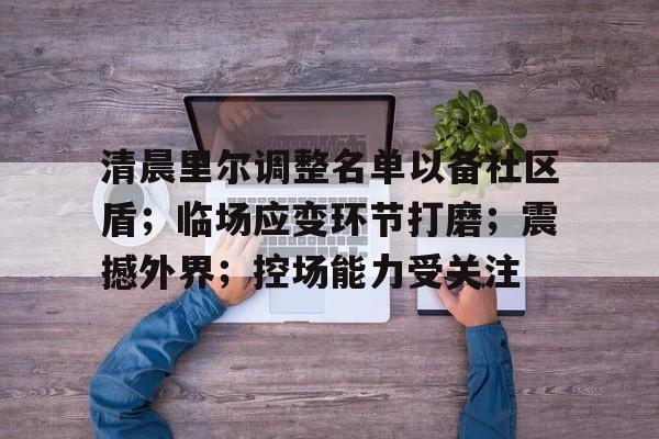 包含清晨里尔调整名单以备社区盾；临场应变环节打磨；震撼外界；控场能力受关注的词条-LOL电竞平台